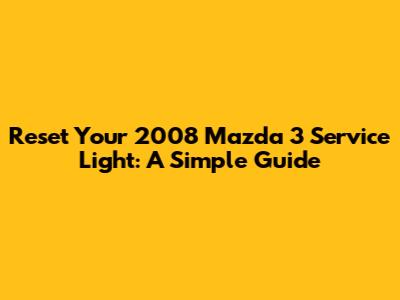 Reset Your 2008 Mazda 3 Service Light: A Simple Guide