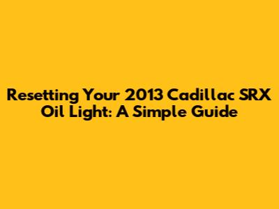 Resetting Your 2013 Cadillac SRX Oil Light: A Simple Guide