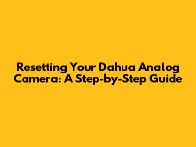 Resetting Your Dahua Analog Camera: A Step-by-Step Guide