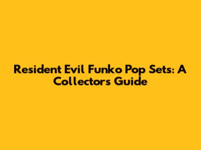 Resident Evil Funko Pop Sets: A Collector's Guide