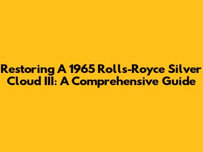 Restoring A 1965 Rolls-Royce Silver Cloud III: A Comprehensive Guide