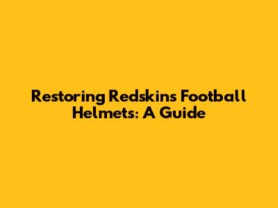 Restoring Redskins Football Helmets: A Guide