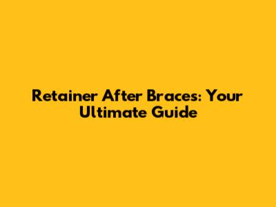 Retainer After Braces: Your Ultimate Guide