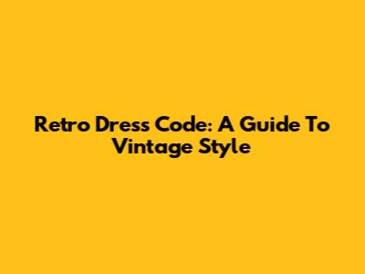 Retro Dress Code: A Guide To Vintage Style