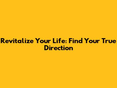 Revitalize Your Life: Find Your True Direction