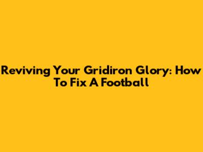 Reviving Your Gridiron Glory: How To Fix A Football