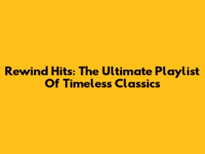 Rewind Hits: The Ultimate Playlist Of Timeless Classics
