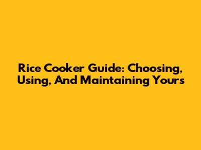 Rice Cooker Guide: Choosing, Using, And Maintaining Yours