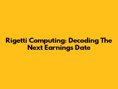 Rigetti Computing: Decoding The Next Earnings Date