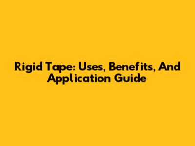 Rigid Tape: Uses, Benefits, And Application Guide
