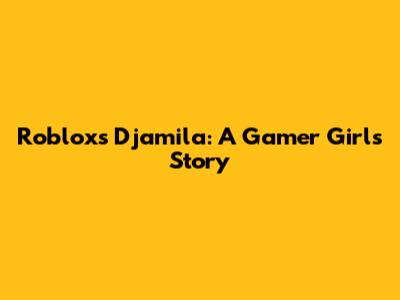 Roblox's Djamila: A Gamer Girl's Story