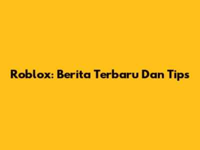Roblox: Berita Terbaru Dan Tips