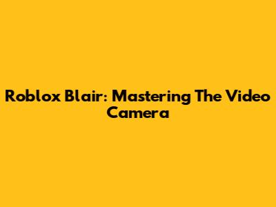 Roblox Blair: Mastering The Video Camera