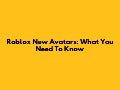 Roblox New Avatars: What You Need To Know