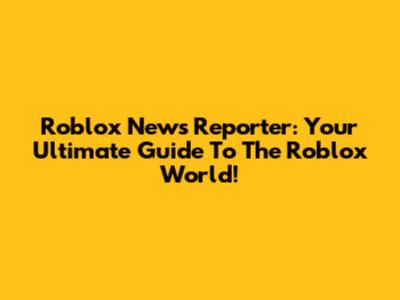 Roblox News Reporter: Your Ultimate Guide To The Roblox World!