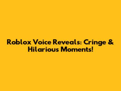 Roblox Voice Reveals: Cringe & Hilarious Moments!