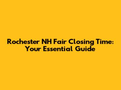 Rochester NH Fair Closing Time: Your Essential Guide