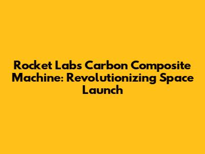 Rocket Lab's Carbon Composite Machine: Revolutionizing Space Launch