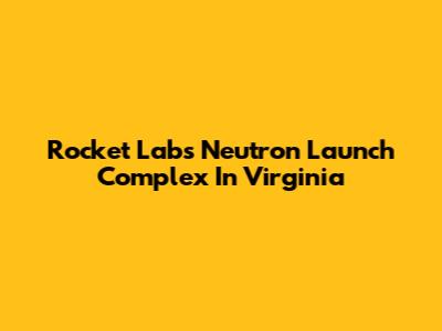 Rocket Lab's Neutron Launch Complex In Virginia