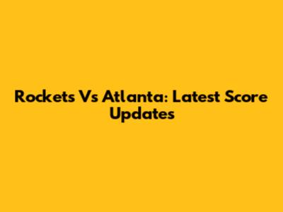 Rockets Vs Atlanta: Latest Score Updates