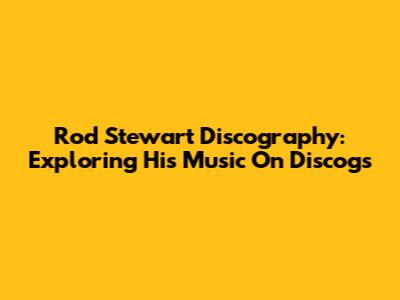 Rod Stewart Discography: Exploring His Music On Discogs