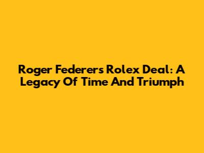 Roger Federer's Rolex Deal: A Legacy Of Time And Triumph