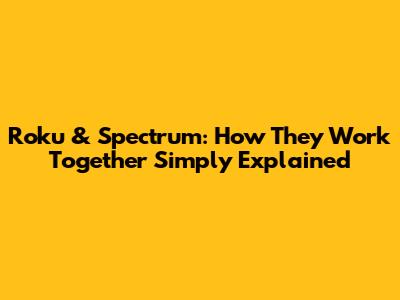 Roku & Spectrum: How They Work Together Simply Explained