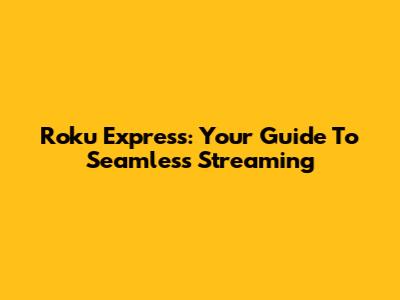 Roku Express: Your Guide To Seamless Streaming