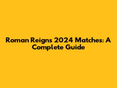 Roman Reigns' 2024 Matches: A Complete Guide