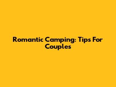 Romantic Camping: Tips For Couples