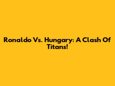 Ronaldo Vs. Hungary: A Clash Of Titans!