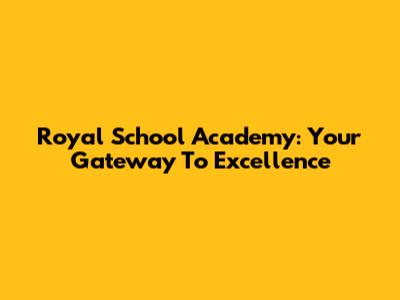 Royal School Academy: Your Gateway To Excellence