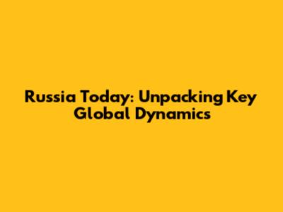 Russia Today: Unpacking Key Global Dynamics