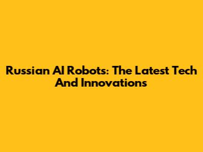 Russian AI Robots: The Latest Tech And Innovations