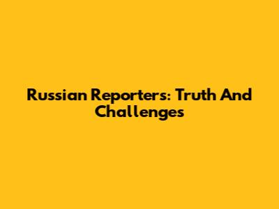 Russian Reporters: Truth And Challenges