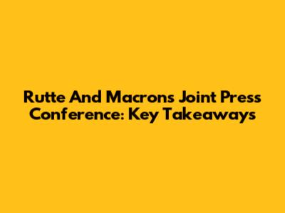 Rutte And Macron's Joint Press Conference: Key Takeaways