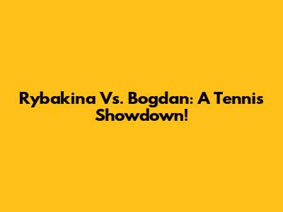 Rybakina Vs. Bogdan: A Tennis Showdown!