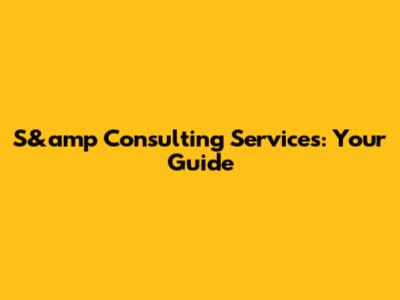 S&amp Consulting Services: Your Guide