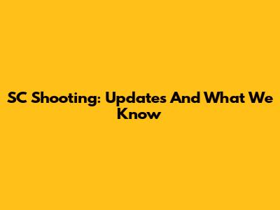 SC Shooting: Updates And What We Know