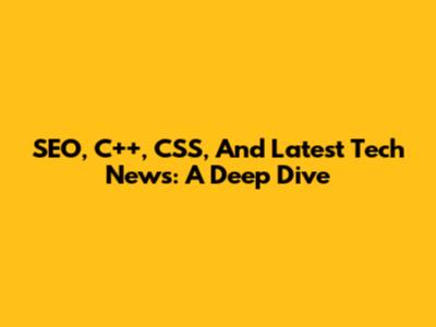 SEO, C++, CSS, And Latest Tech News: A Deep Dive
