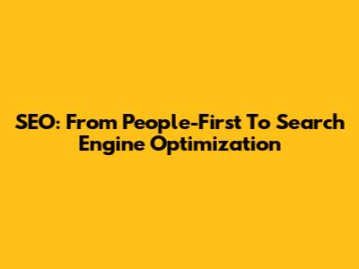 SEO: From People-First To Search Engine Optimization
