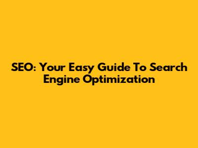 SEO: Your Easy Guide To Search Engine Optimization