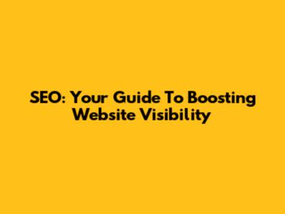 SEO: Your Guide To Boosting Website Visibility