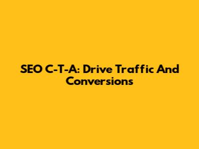 SEO C-T-A: Drive Traffic And Conversions