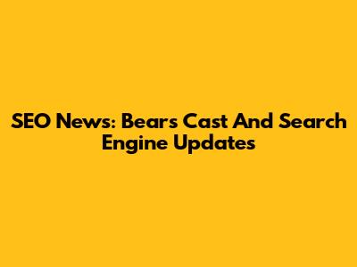 SEO News: Bears' Cast And Search Engine Updates