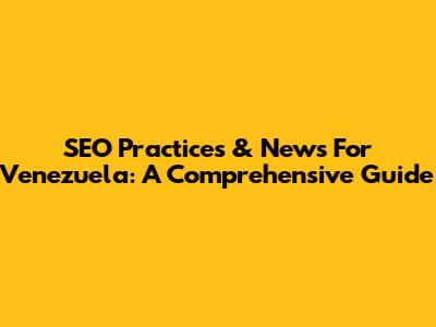 SEO Practices & News For Venezuela: A Comprehensive Guide