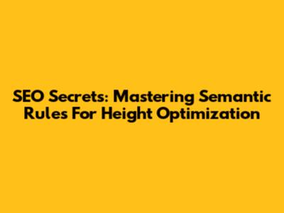 SEO Secrets: Mastering Semantic Rules For Height Optimization