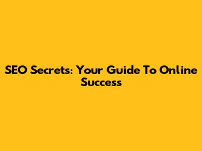 SEO Secrets: Your Guide To Online Success