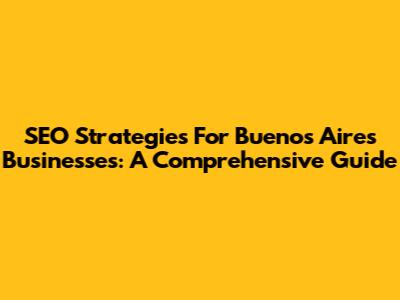 SEO Strategies For Buenos Aires Businesses: A Comprehensive Guide
