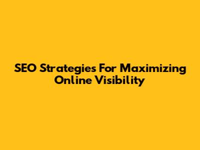 SEO Strategies For Maximizing Online Visibility